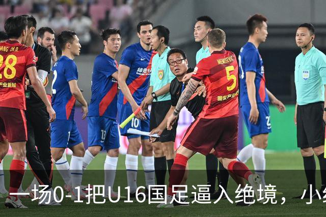 一场0-1把U16国足逼入绝境，小组出线告急，张耀坤再度被喊“下课”
