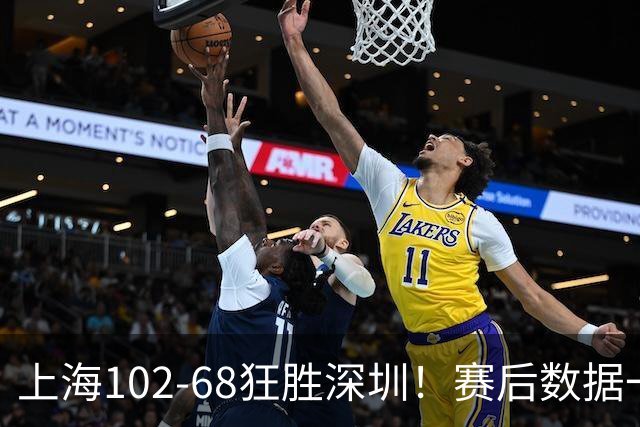上海102-68狂胜深圳！赛后数据一目了然，不是拉塞尔，头号功臣是他