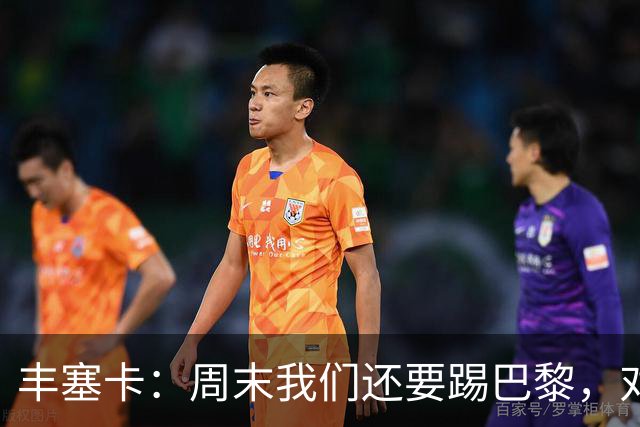 丰塞卡：周末我们还要踢巴黎，对阵霍芬海姆必须轮换