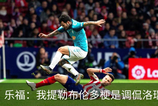 乐福：我提勒布伦多梗是调侃洛瑞 我们关系很铁他对此早有预料