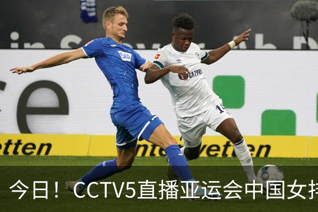 今日！CCTV5直播亚运会中国女排+中超，5+转中国男篮，网络转大连鲲城+曼城+尤文等