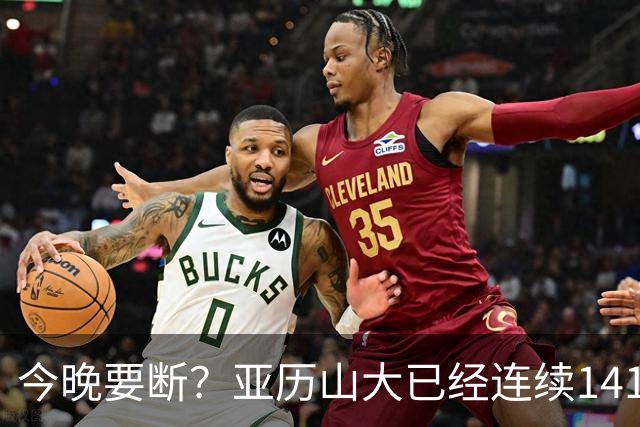 今晚要断？亚历山大已经连续141场20+历史最长 目前仅拿4分