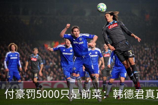 付豪罚5000只是前菜：韩德君真正干的这事，比输球还让球迷睡不着
