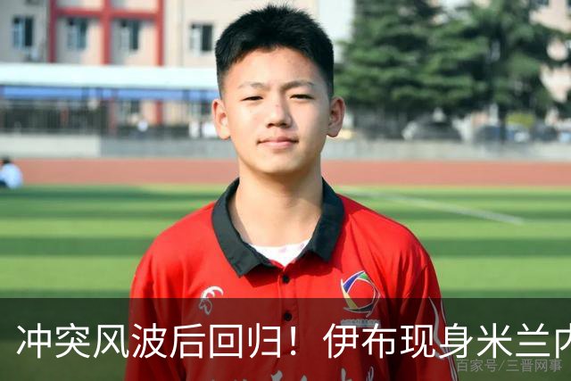 冲突风波后回归！伊布现身米兰内洛，助力红黑军团征战欧联