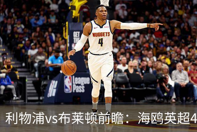 利物浦vs布莱顿前瞻：海鸥英超4连胜进15球0失球，红军主场难赢
