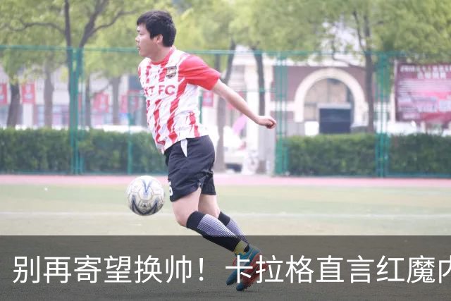 别再寄望换帅！卡拉格直言红魔内部早已失控，卡里克留任只是煎熬