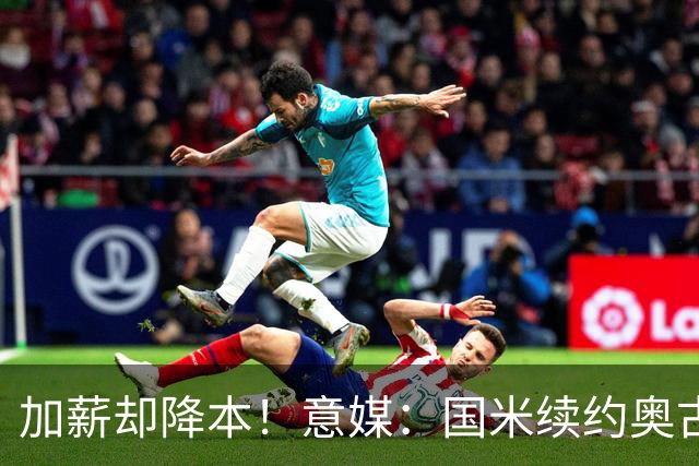 加薪却降本！意媒：国米续约奥古斯托摊销成本，每年可节约71万欧