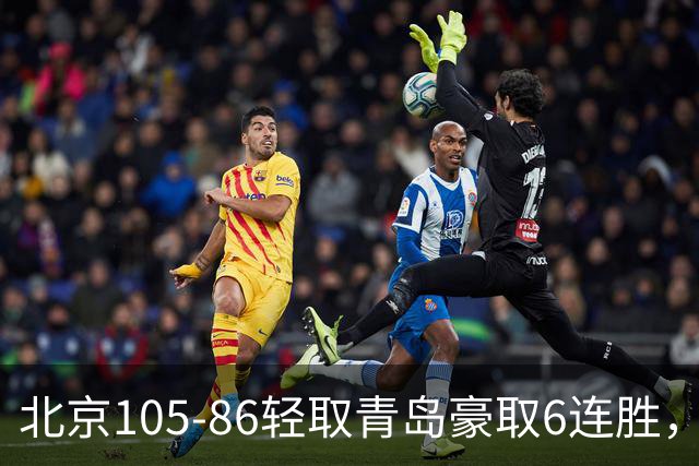 北京105-86轻取青岛豪取6连胜，桑普森27+15，米奇空砍30+10