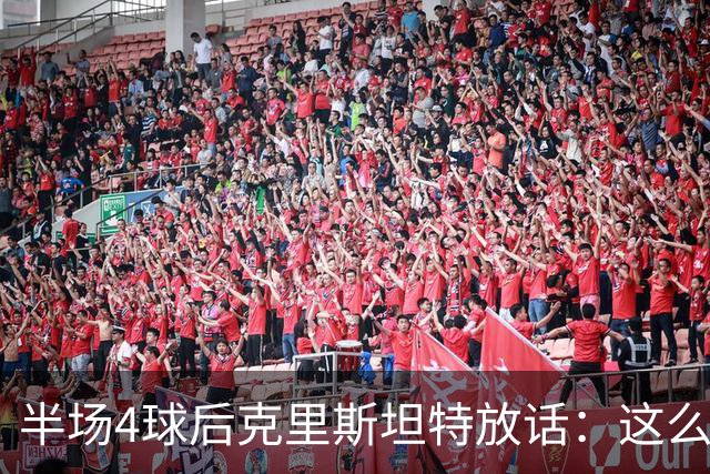 半场4球后克里斯坦特放话：这么踢我们就能留在榜首