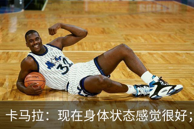 卡马拉：现在身体状态感觉很好；新加盟的球员都非常出色