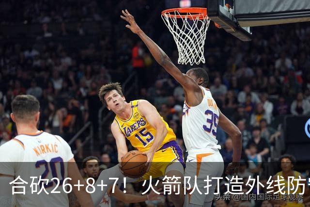 合砍26+8+7！火箭队打造外线防守3巨头？2新人配老将，顶级防守阵容成型