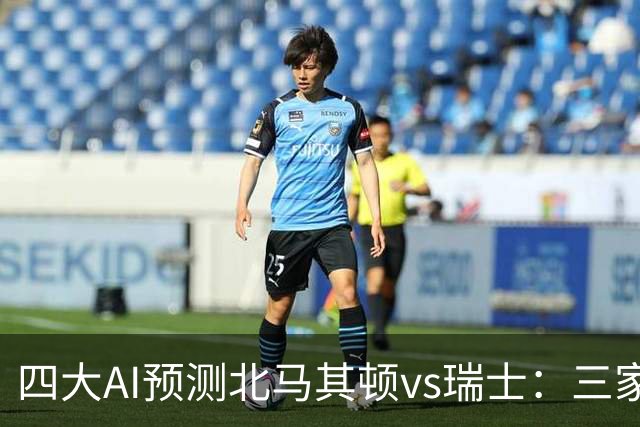 四大AI预测北马其顿vs瑞士：三家看好客胜，豆包建议平局
