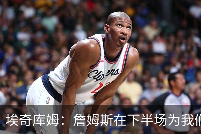 埃奇库姆：詹姆斯在下半场为我们定下了基调 他是一位领袖