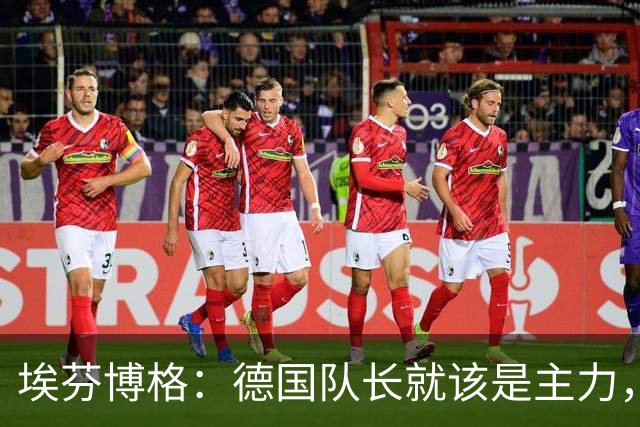 埃芬博格：德国队长就该是主力，这两场弃用基米希太荒唐了