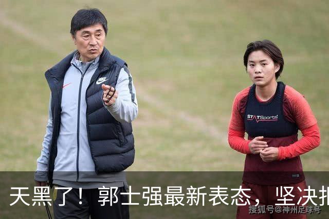 天黑了！郭士强最新表态，坚决拒绝下课，已展望世预赛，或得到篮协承诺