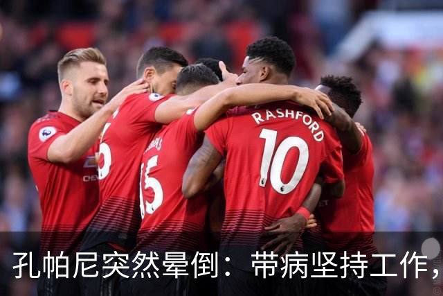 孔帕尼突然晕倒：带病坚持工作，身体早已发出警告