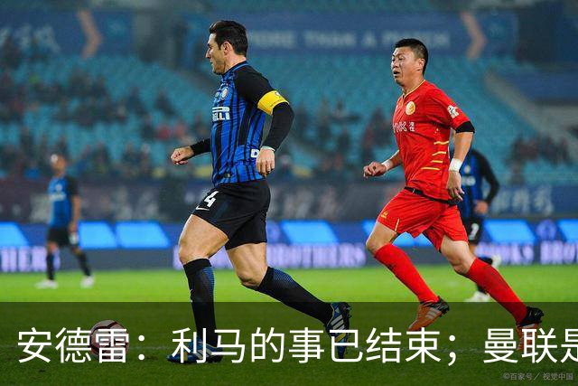 安德雷：利马的事已结束；曼联是世界上最伟大的俱乐部