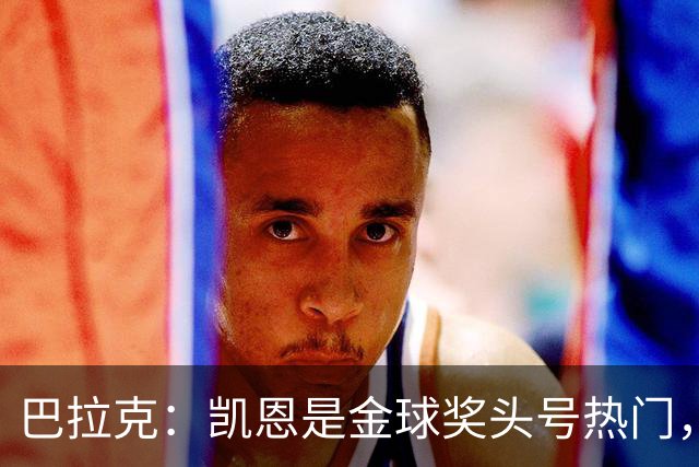 巴拉克：凯恩是金球奖头号热门，我认为没有人比他更强