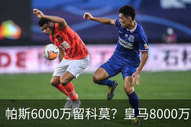 帕斯6000万留科莫？皇马8000万回购棋局解析