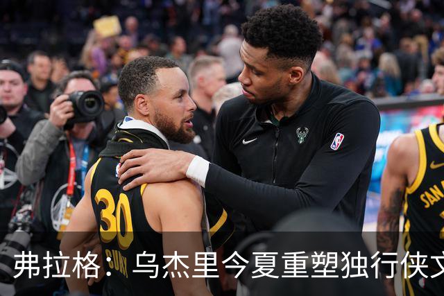 弗拉格：乌杰里今夏重塑独行侠文化 全队把赢球和竞争放在第一位