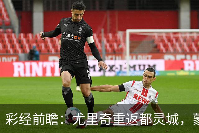 彩经前瞻：尤里奇重返都灵城，蒙扎恐难阻都灵三连胜