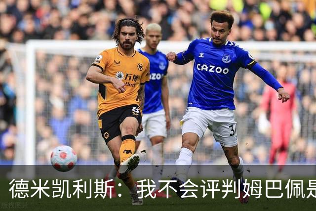 德米凯利斯：我不会评判姆巴佩是不是世界最佳，但他实力毋庸置疑