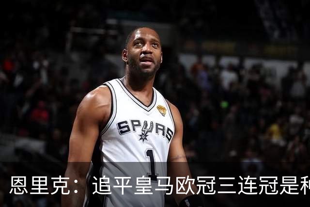 恩里克：追平皇马欧冠三连冠是种特别的动力，我始终想赢