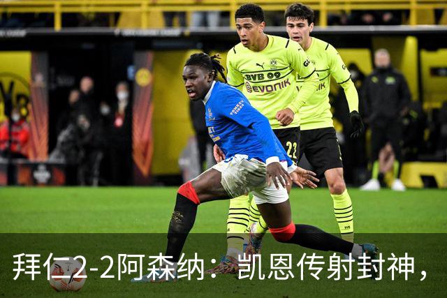 拜仁2-2阿森纳：凯恩传射封神，赖斯82分钟绝平，萨卡伤退成隐患