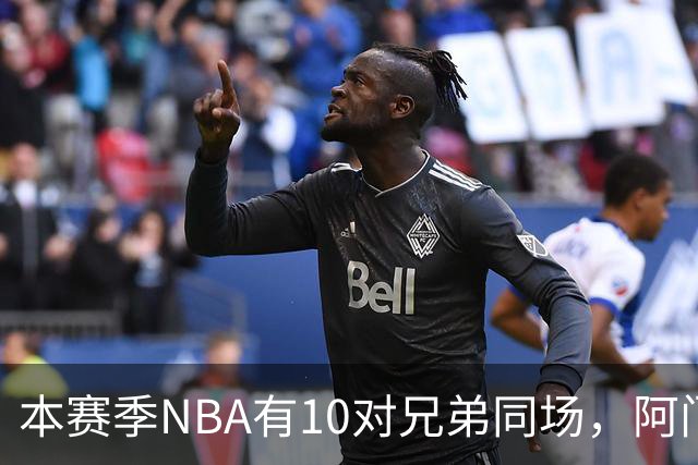 本赛季NBA有10对兄弟同场，阿门与奥萨尔领衔