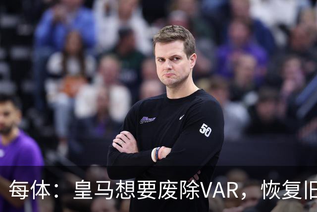 每体：皇马想要废除VAR，恢复旧有西甲裁判执法方式