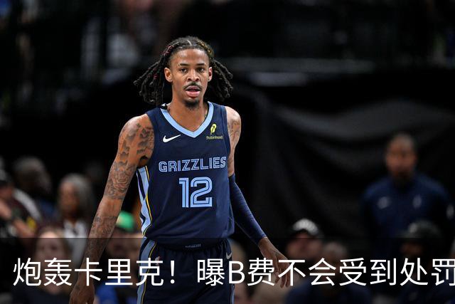 炮轰卡里克！曝B费不会受到处罚 高层认为他只是在泄愤 网友：球霸