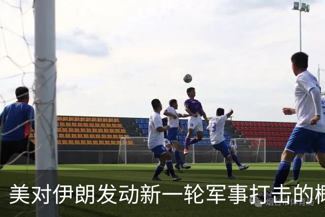 美对伊朗发动新一轮军事打击的概率上升