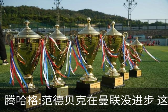 腾哈格:范德贝克在曼联没进步 这完全就是在犯罪