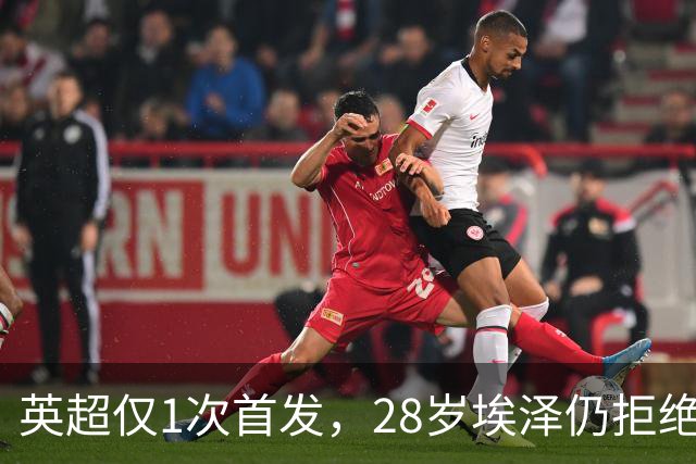 英超仅1次首发，28岁埃泽仍拒绝离队：要争位置