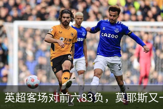 英超客场对前六83负，莫耶斯又一次空手而归