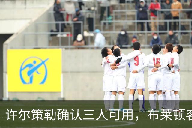 许尔策勒确认三人可用，布莱顿客战曼城迎回伤兵