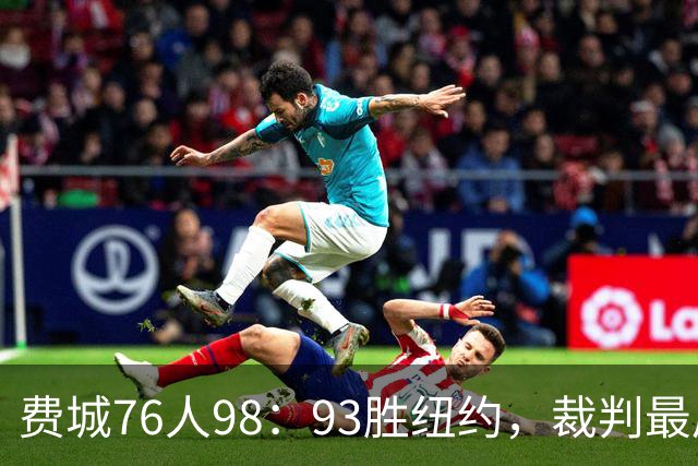 费城76人98：93胜纽约，裁判最后时刻帮尼克斯，但是詹姆斯不服输