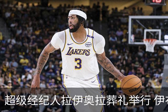 超级经纪人拉伊奥拉葬礼举行 伊布哈兰德等出席