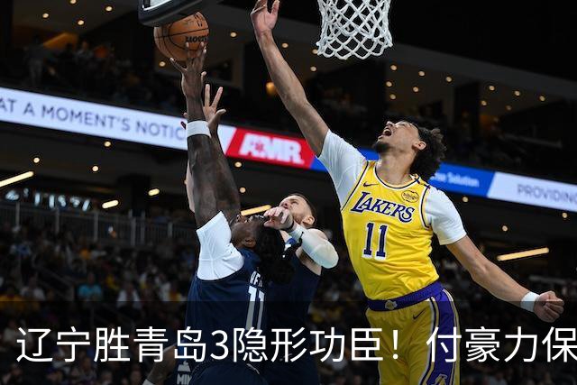 辽宁胜青岛3隐形功臣！付豪力保篮板，姜宇星稳防守，张陈进步！