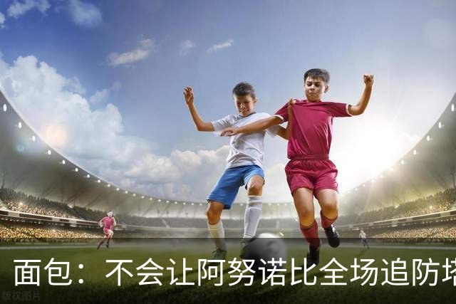 面包：不会让阿努诺比全场追防塔图姆 会让他和哈特轮流防
