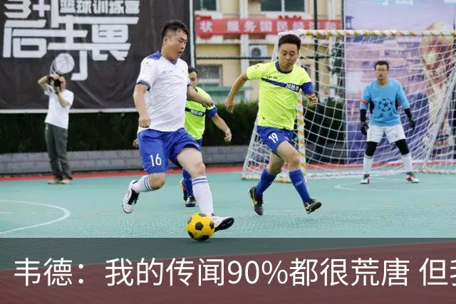 韦德：我的传闻90%都很荒唐 但我不会逐一澄清 我知道自己是谁