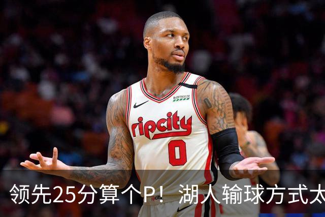 领先25分算个P！湖人输球方式太扎心，雷迪克赛后谈败因疑似甩锅