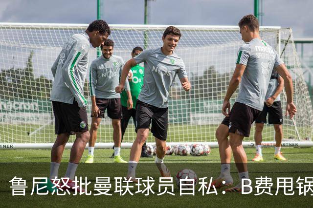 鲁尼怒批曼联球员自私：B费甩锅暴露责任感缺失
