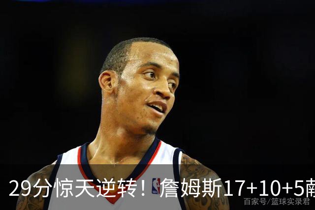 29分惊天逆转！詹姆斯17+10+5献关键抢断 携手三巨头疯狂庆祝