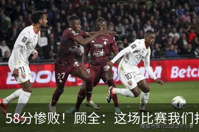 58分惨败！顾全：这场比赛我们打得很丑陋 我来承担主要责任