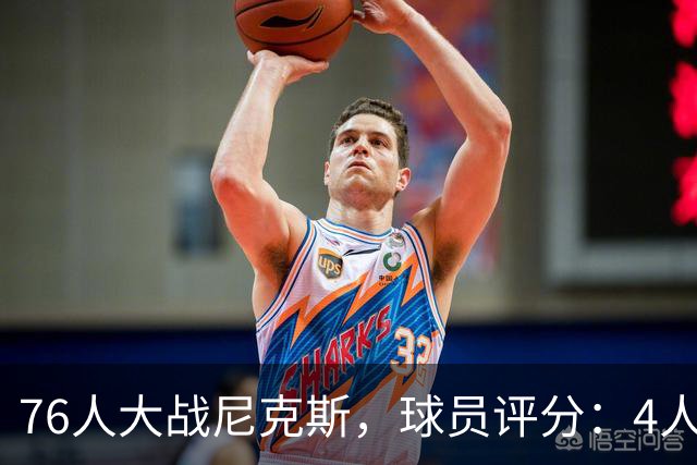 76人大战尼克斯，球员评分：4人完美、4人达标、1人有瑕疵