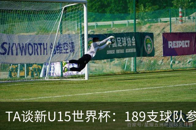 TA谈新U15世界杯：189支球队参加踢了900多场 有争议也有进步空间